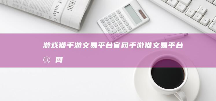 游戏猫手游交易平台官网-手游猫交易平台官网 (游戏猫手游交易平台)